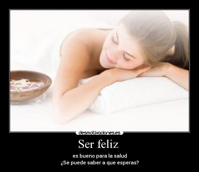 Ser feliz - es bueno para la salud
¿Se puede saber a que esperas?