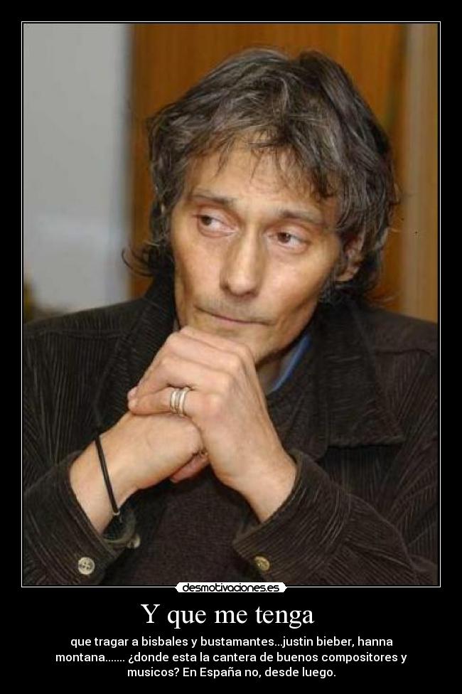 Y que me tenga - que tragar a bisbales y bustamantes...justin bieber, hanna
montana....... ¿donde esta la cantera de buenos compositores y
musicos? En España no, desde luego.