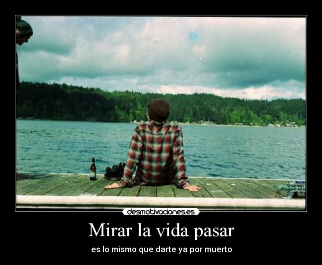 Mirar la vida pasar - es lo mismo que darte ya por muerto