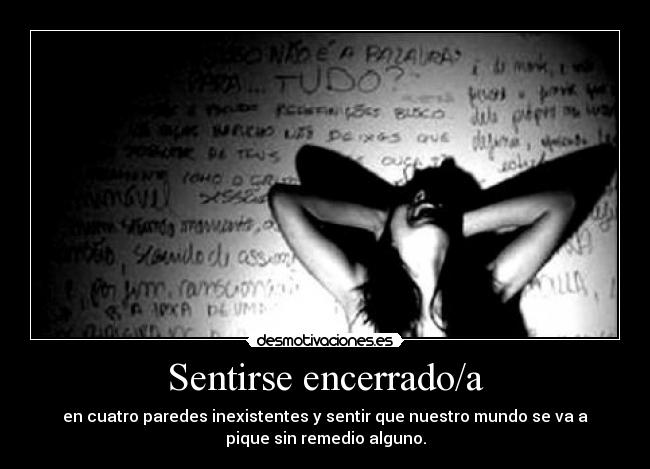 Sentirse encerrado/a - en cuatro paredes inexistentes y sentir que nuestro mundo se va a
pique sin remedio alguno.