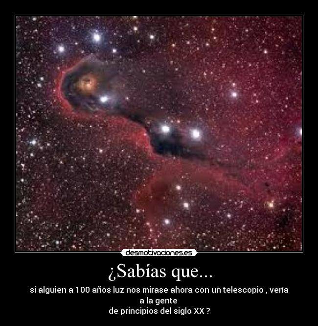 ¿Sabías que... - si alguien a 100 años luz nos mirase ahora con un telescopio , vería a la gente
de principios del siglo XX ?