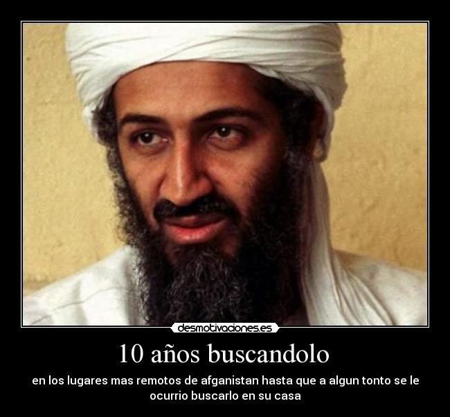 10 años buscandolo - en los lugares mas remotos de afganistan hasta que a algun tonto se le
ocurrio buscarlo en su casa