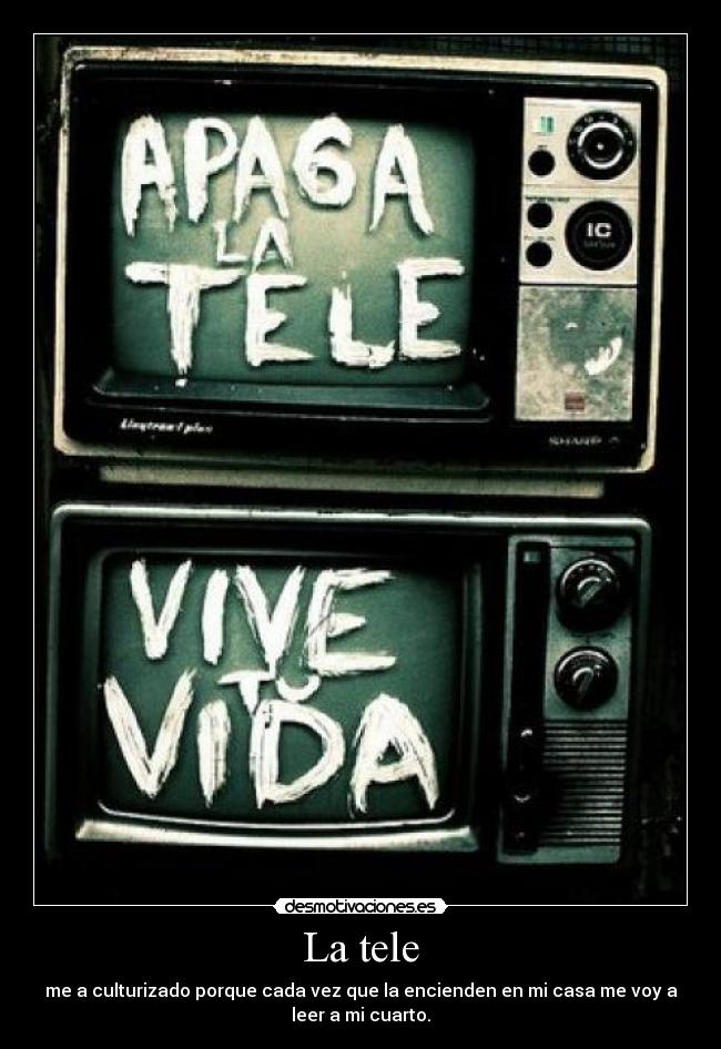 La tele - me a culturizado porque cada vez que la encienden en mi casa me voy a
leer a mi cuarto.