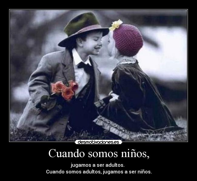 Cuando somos niños, - jugamos a ser adultos. 
Cuando somos adultos, jugamos a ser niños.