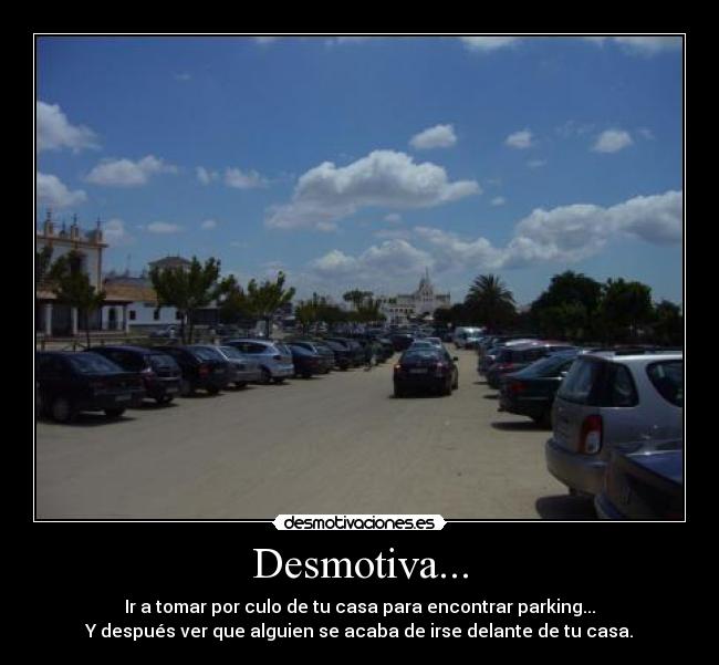 Desmotiva... - Ir a tomar por culo de tu casa para encontrar parking...
Y después ver que alguien se acaba de irse delante de tu casa.