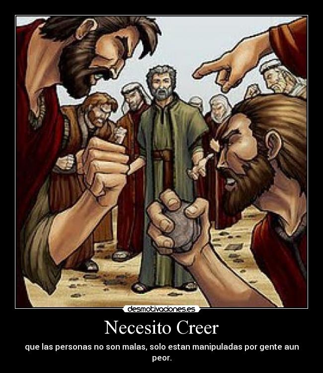 Necesito Creer - que las personas no son malas, solo estan manipuladas por gente aun peor.