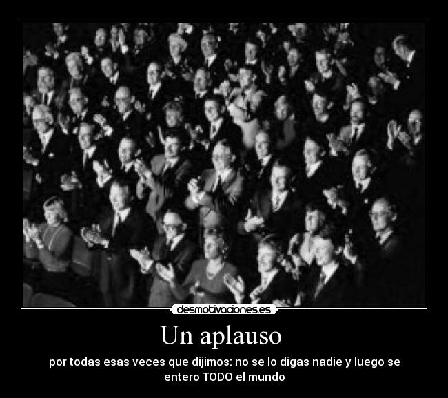 Un aplauso - por todas esas veces que dijimos: no se lo digas nadie y luego se
entero TODO el mundo
