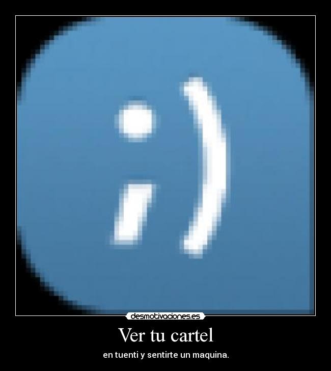 Ver tu cartel - en tuenti y sentirte un maquina.