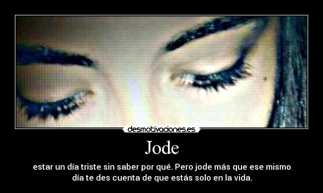 Jode - estar un día triste sin saber por qué. Pero jode más que ese mismo
día te des cuenta de que estás solo en la vida.