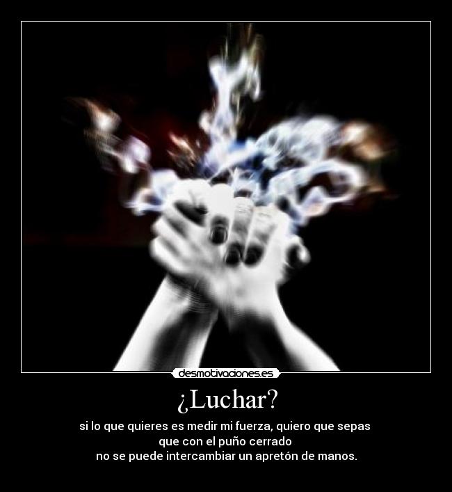 ¿Luchar? - si lo que quieres es medir mi fuerza, quiero que sepas 
que con el puño cerrado 
no se puede intercambiar un apretón de manos.
 