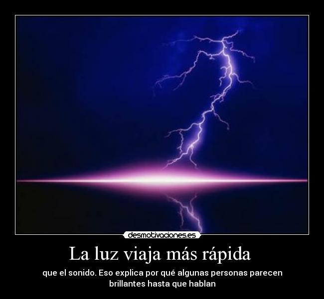 La luz viaja más rápida  - que el sonido. Eso explica por qué algunas personas parecen
brillantes hasta que hablan