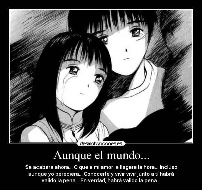 Aunque el mundo... - Se acabara ahora... O que a mi amor le llegara la hora... Incluso
aunque yo pereciera... Conocerte y vivir vivir junto a ti habrá
valido la pena... En verdad, habrá valido la pena...