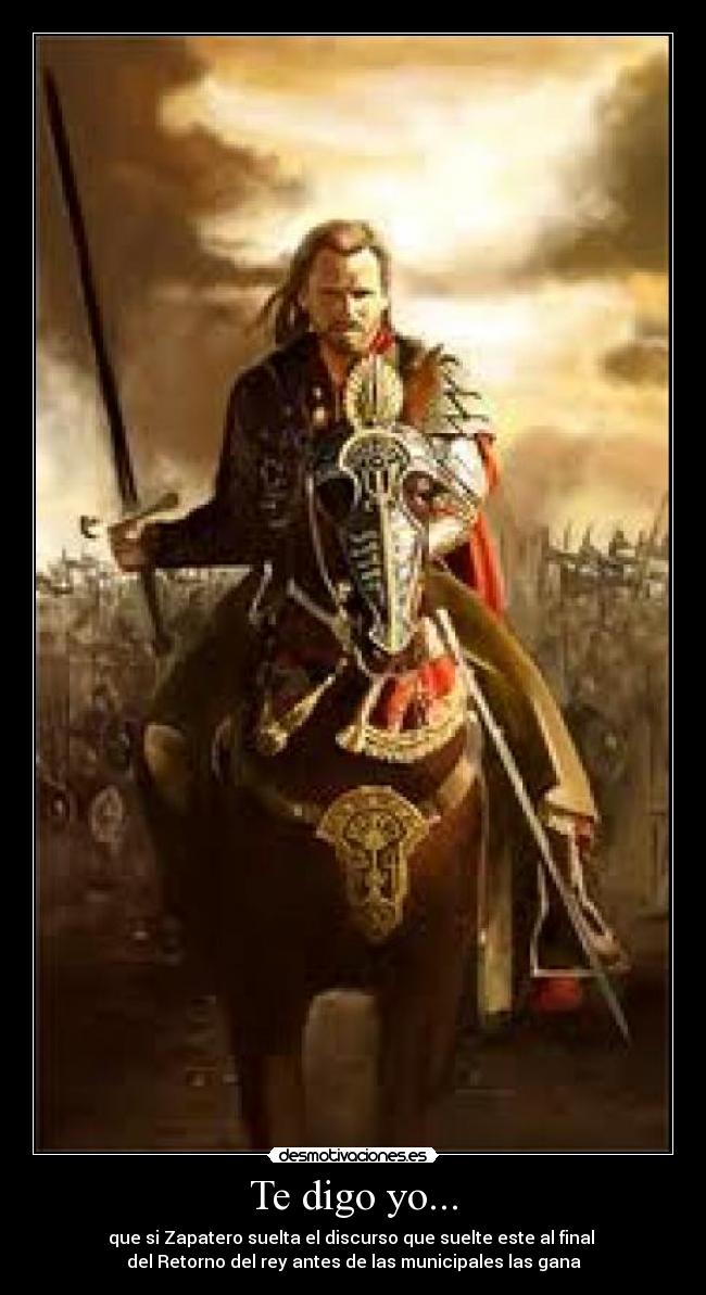 Te digo yo... - que si Zapatero suelta el discurso que suelte este al final 
del Retorno del rey antes de las municipales las gana