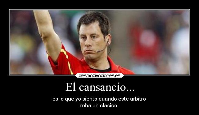 El cansancio... - es lo que yo siento cuando este arbitro
roba un clásico..
