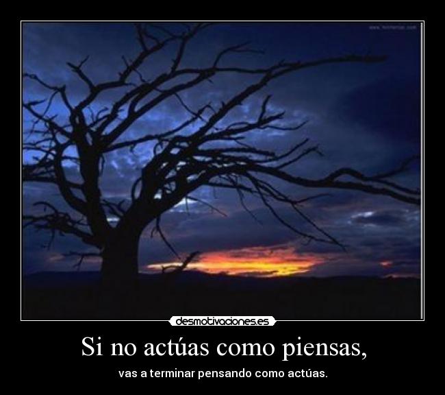 Si no actúas como piensas, - vas a terminar pensando como actúas.