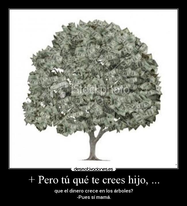 + Pero tú qué te crees hijo, ... - que el dinero crece en los árboles?
-Pues sí mamá.