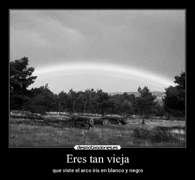 Eres tan vieja - que viste el arco iris en blanco y negro