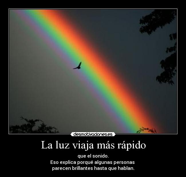 La luz viaja más rápido - que el sonido.
Eso explica porqué algunas personas
parecen brillantes hasta que hablan.