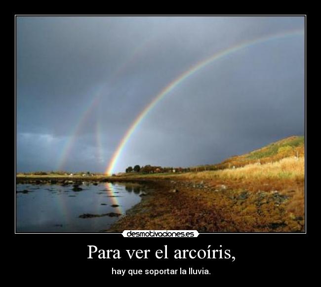 Para ver el arcoíris, - hay que soportar la lluvia.