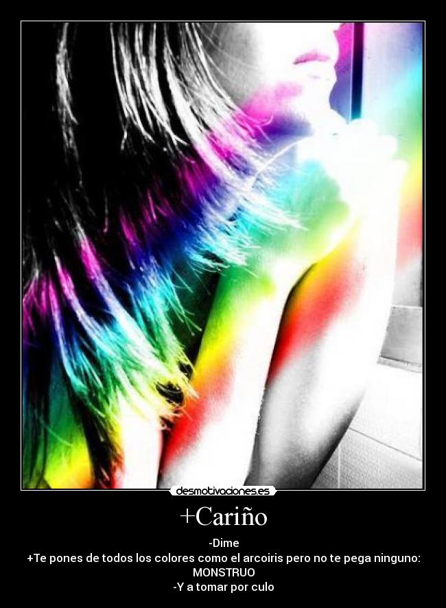 +Cariño - -Dime
+Te pones de todos los colores como el arcoiris pero no te pega ninguno:
MONSTRUO
-Y a tomar por culo