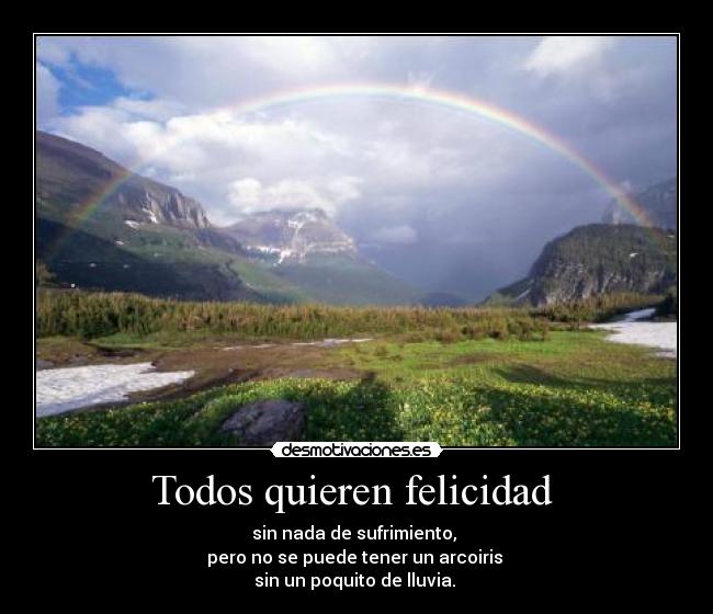 Todos quieren felicidad - sin nada de sufrimiento,
pero no se puede tener un arcoiris
sin un poquito de lluvia.