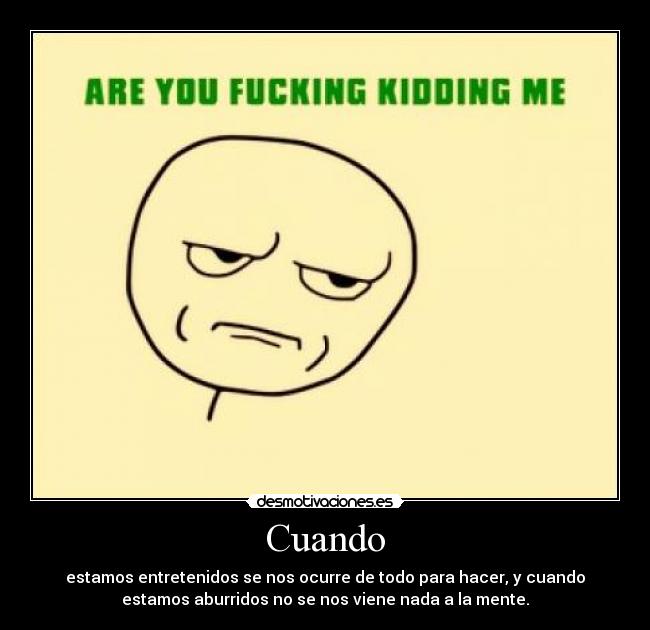 Cuando - estamos entretenidos se nos ocurre de todo para hacer, y cuando
estamos aburridos no se nos viene nada a la mente.