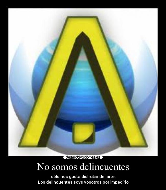 No somos delincuentes - sólo nos gusta disfrutar del arte.
Los delincuentes soys vosotros por impedírlo