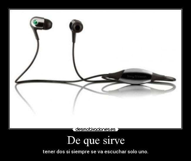 De que sirve - tener dos si siempre se va escuchar solo uno.