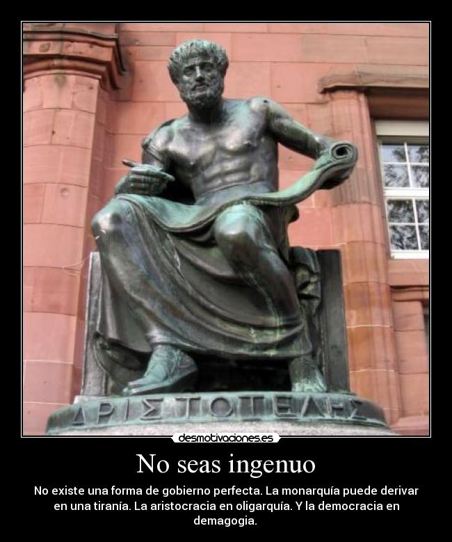 No seas ingenuo - No existe una forma de gobierno perfecta. La monarquía puede derivar
en una tiranía. La aristocracia en oligarquía. Y la democracia en
demagogia.
