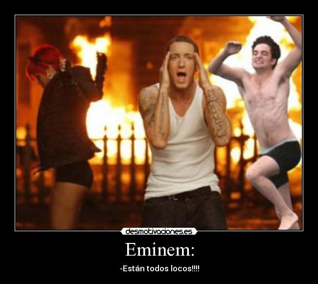 Eminem: - -Están todos locos!!!!