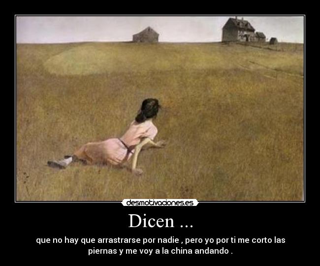 Dicen ... - que no hay que arrastrarse por nadie , pero yo por ti me corto las
piernas y me voy a la china andando .