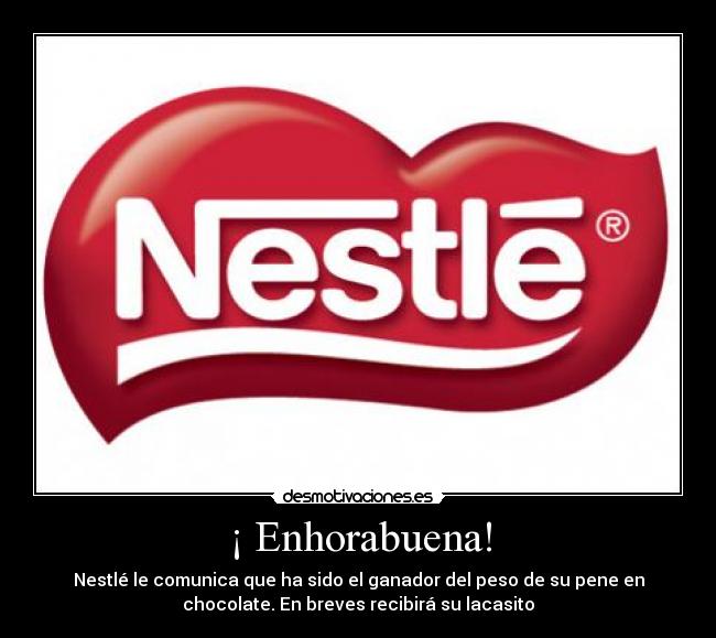 ¡ Enhorabuena! - Nestlé le comunica que ha sido el ganador del peso de su pene en
chocolate. En breves recibirá su lacasito