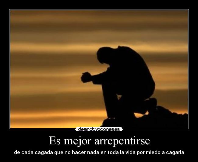 Es mejor arrepentirse - de cada cagada que no hacer nada en toda la vida por miedo a cagarla