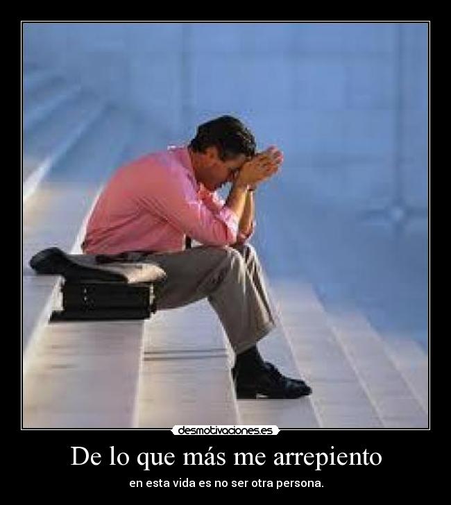 De lo que más me arrepiento - en esta vida es no ser otra persona.