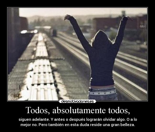 Todos, absolutamente todos, - siguen adelante. Y antes o después lograrán olvidar algo. O a lo
mejor no. Pero también en esta duda reside una gran belleza.