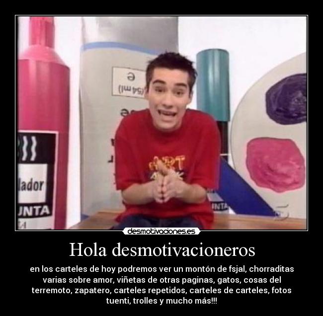 Hola desmotivacioneros - en los carteles de hoy podremos ver un montón de fsjal, chorraditas
varias sobre amor, viñetas de otras paginas, gatos, cosas del
terremoto, zapatero, carteles repetidos, carteles de carteles, fotos
tuenti, trolles y mucho más!!!
