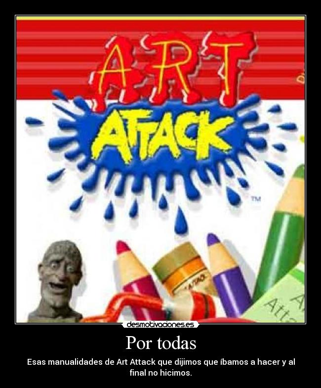 Por todas - Esas manualidades de Art Attack que dijimos que íbamos a hacer y al
final no hicimos.