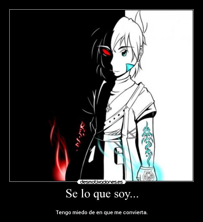Se lo que soy... - 
Tengo miedo de en que me convierta.