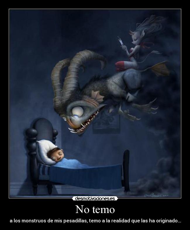 No temo - a los monstruos de mis pesadillas, temo a la realidad que las ha originado...