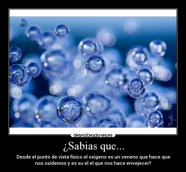 ¿Sabias que... - Desde el punto de vista fisico el oxigeno es un veneno que hace que
nos oxidemos y es su el el que nos hace envejecer?