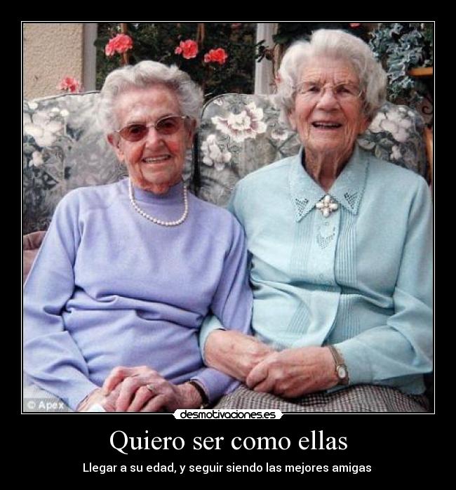 Quiero ser como ellas - Llegar a su edad, y seguir siendo las mejores amigas 