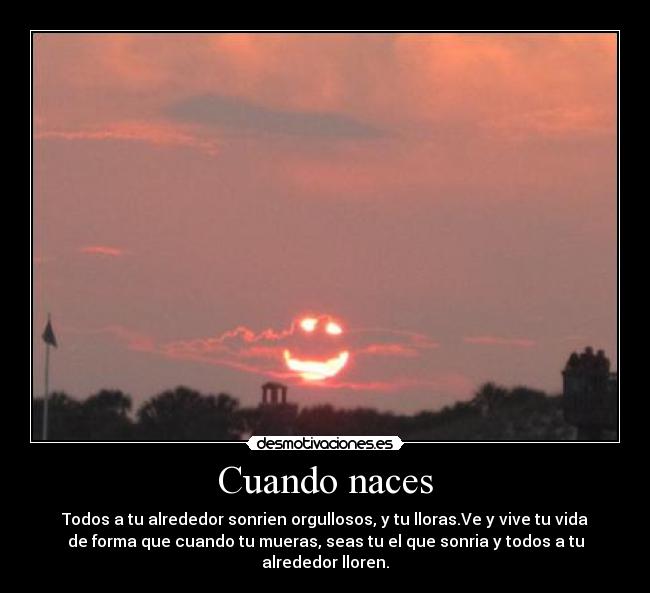 Cuando naces - Todos a tu alrededor sonrien orgullosos, y tu lloras.Ve y vive tu vida
de forma que cuando tu mueras, seas tu el que sonria y todos a tu
alrededor lloren.