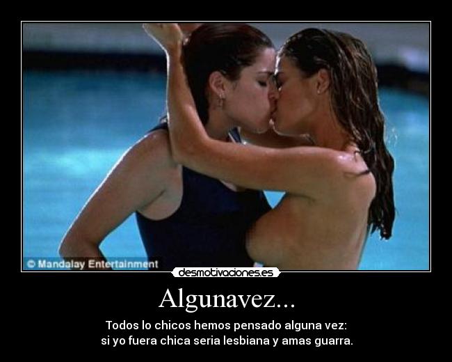 Algunavez... - Todos lo chicos hemos pensado alguna vez:
si yo fuera chica seria lesbiana y amas guarra.