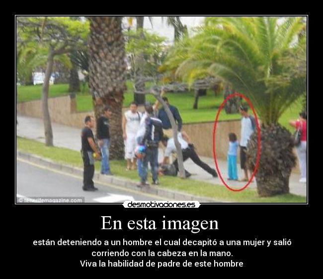 En esta imagen  - están deteniendo a un hombre el cual decapitó a una mujer y salió
corriendo con la cabeza en la mano.
Viva la habilidad de padre de este hombre