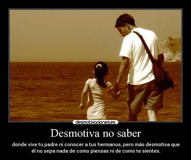 Desmotiva no saber - donde vive tu padre ni conocer a tus hermanos, pero más desmotiva que
él no sepa nada de como piensas ni de como te sientes.