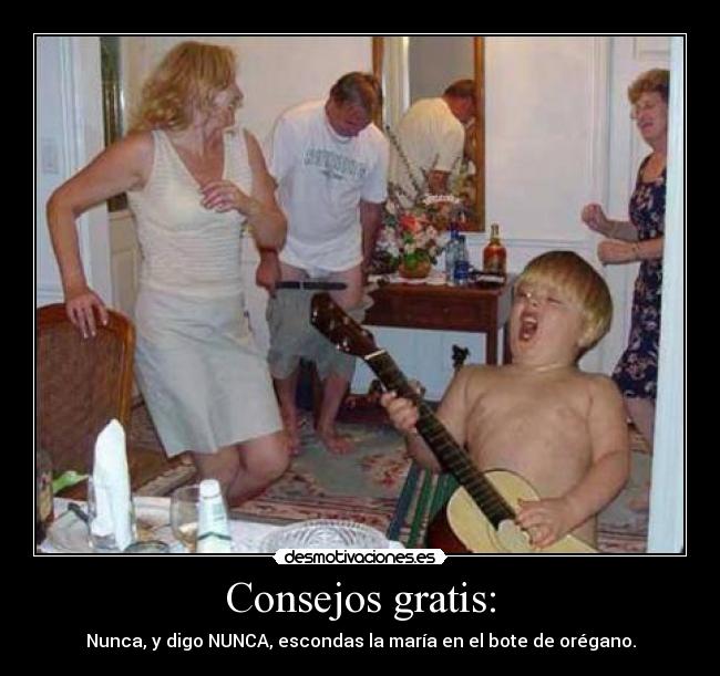 Consejos gratis: - Nunca, y digo NUNCA, escondas la maría en el bote de orégano.