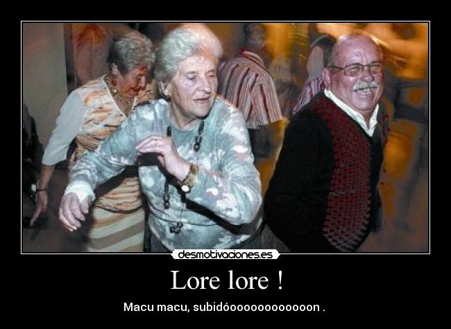 Lore lore ! - Macu macu, subidóoooooooooooon . 