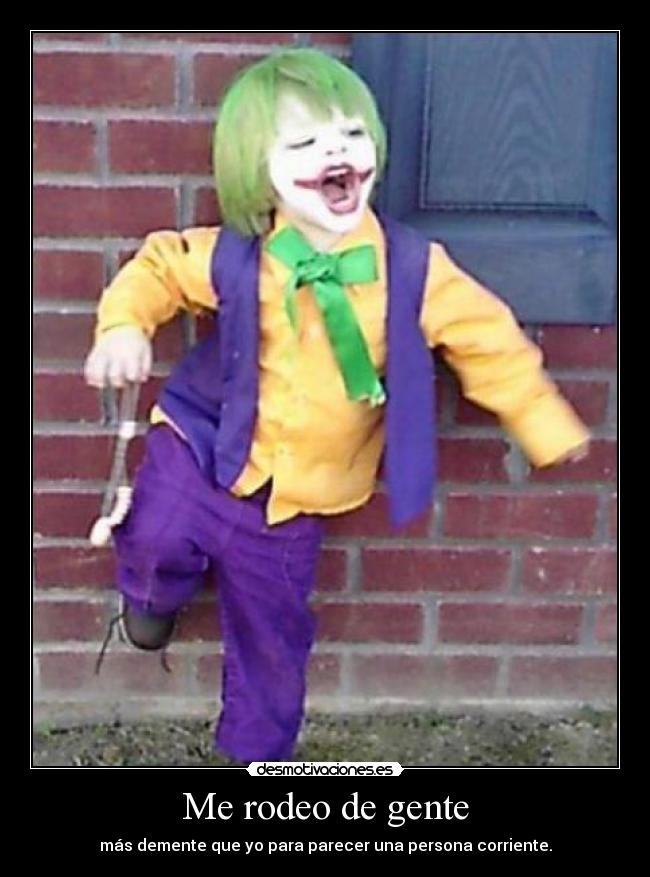 Me rodeo de gente - más demente que yo para parecer una persona corriente.