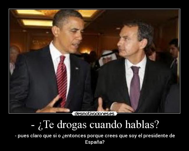 - ¿Te drogas cuando hablas? - - pues claro que si o ¿entonces porque crees que soy el presidente de España?