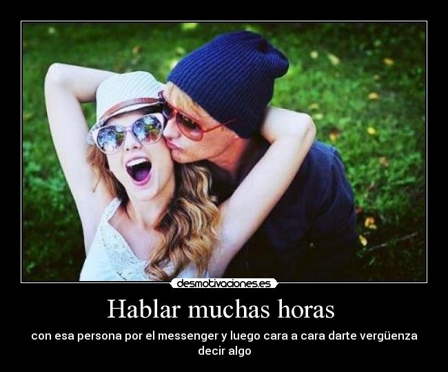 Hablar muchas horas - con esa persona por el messenger y luego cara a cara darte vergüenza decir algo